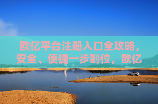 欧亿平台注册入口全攻略,安全、便捷一步到位,欧亿平台注册入口全攻略,安全便捷一步到位 欧亿平台注册入口全攻略,安全、便捷一步到位,欧亿平台注册入口全攻略,安全便捷一步到位