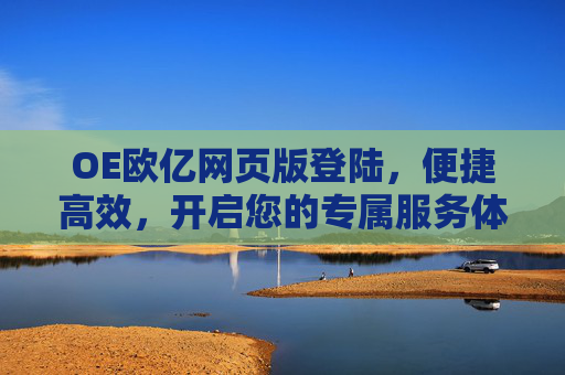 OE欧亿网页版登陆，便捷高效，开启您的专属服务体验