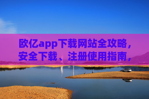 欧亿app下载网站全攻略，安全下载、注册使用指南，欧亿app下载全攻略，安全下载、注册使用指南
