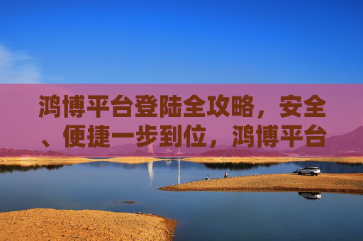 鸿博平台登陆全攻略，安全、便捷一步到位，鸿博平台安全便捷登陆全攻略