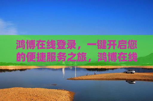 鸿博在线登录，一键开启您的便捷服务之旅，鸿博在线登录，一键开启便捷服务之旅