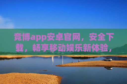 竞博app安卓官网，安全下载，畅享移动娱乐新体验，竞博app安卓官网，安全下载，畅享移动娱乐新体验
