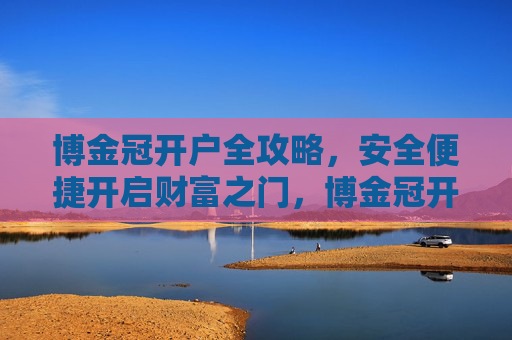 博金冠开户全攻略，安全便捷开启财富之门，博金冠开户全攻略，安全便捷开启财富之门