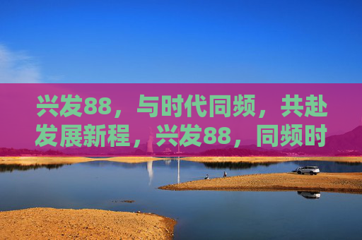 兴发88，与时代同频，共赴发展新程，兴发88，同频时代，共启新程