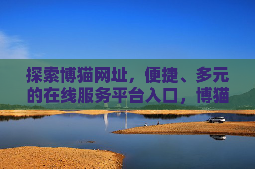 探索博猫网址，便捷、多元的在线服务平台入口，博猫网址，便捷多元的在线服务平台入口