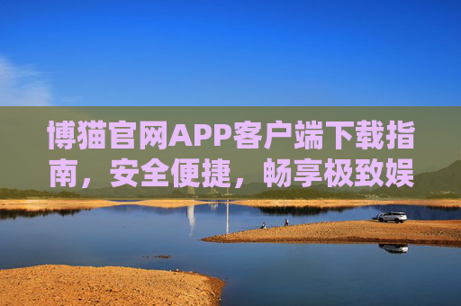 博猫官网APP客户端下载指南，安全便捷，畅享极致娱乐体验，博猫APP下载指南，安全便捷，畅享极致娱乐