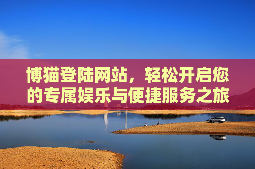 博猫登陆网站，轻松开启您的专属娱乐与便捷服务之旅，博猫登陆网站，开启专属娱乐与便捷服务之旅