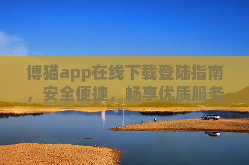 博猫app在线下载登陆指南，安全便捷，畅享优质服务体验，博猫app在线下载登录指南，安全便捷，畅享优质服务体验