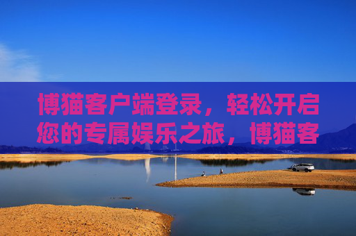 博猫客户端登录，轻松开启您的专属娱乐之旅，博猫客户端登录，轻松开启专属娱乐之旅