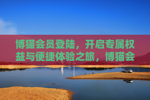 博猫会员登陆，开启专属权益与便捷体验之旅，博猫会员登陆，开启专属权益与便捷体验之旅