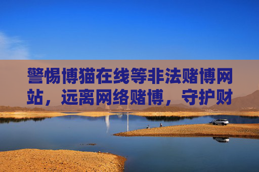 警惕博猫在线等非法赌博网站，远离网络赌博，守护财产安全，警惕博猫在线等非法赌博网站，远离网络赌博守护财产安全