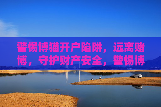 警惕博猫开户陷阱，远离赌博，守护财产安全，警惕博猫开户陷阱，远离赌博守护财产安全