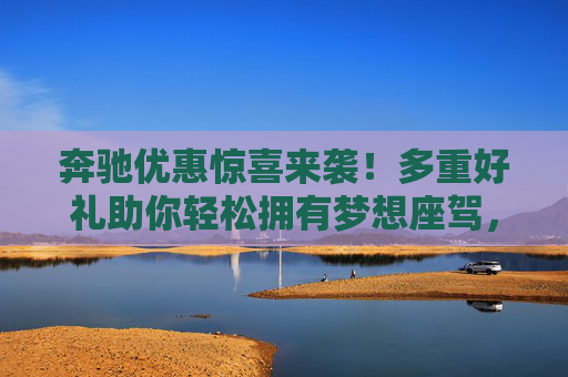 奔驰优惠惊喜来袭！多重好礼助你轻松拥有梦想座驾，奔驰优惠惊喜！多重好礼助你轻松圆梦座驾