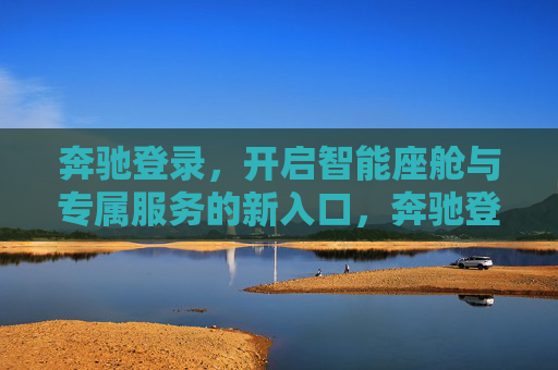 奔驰登录，开启智能座舱与专属服务的新入口，奔驰登录开启智能座舱与专属服务新入口