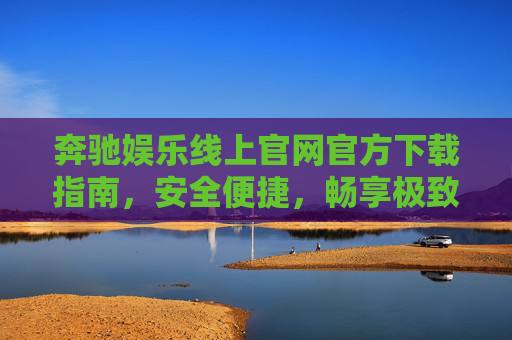 奔驰娱乐线上官网官方下载指南，安全便捷，畅享极致娱乐体验，奔驰娱乐官网官方下载指南，安全便捷，畅享极致娱乐体验