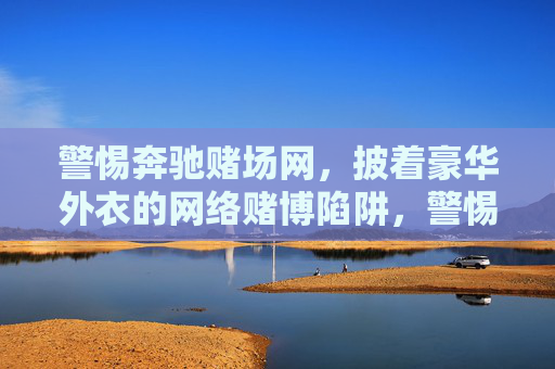 警惕奔驰赌场网，披着豪华外衣的网络赌博陷阱，警惕奔驰赌场网，豪华外衣下的网络赌博陷阱