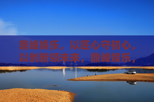 鼎峰娱乐，以匠心守初心，以创新领未来，鼎峰娱乐，匠心守初心 创新领未来