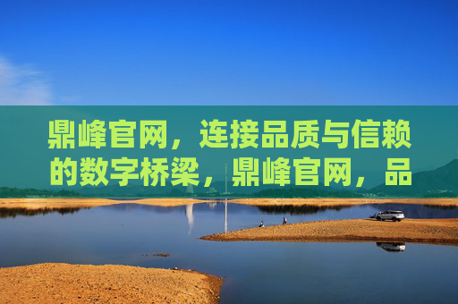 鼎峰官网，连接品质与信赖的数字桥梁，鼎峰官网，品质与信赖的数字桥梁