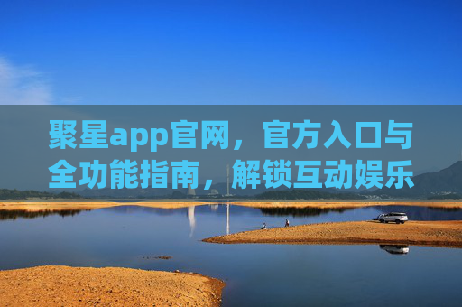 聚星app官网，官方入口与全功能指南，解锁互动娱乐新体验，聚星app官网入口与全功能指南，解锁互动娱乐新体验