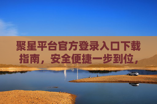聚星平台官方登录入口下载指南，安全便捷一步到位，聚星平台官方登录入口下载，安全便捷一步到位