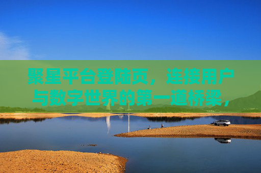 聚星平台登陆页，连接用户与数字世界的第一道桥梁，聚星平台登陆页，用户与数字世界的第一道桥梁