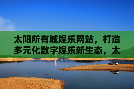 太阳所有城娱乐网站，打造多元化数字娱乐新生态，太阳所有城娱乐网站，多元化数字娱乐新生态