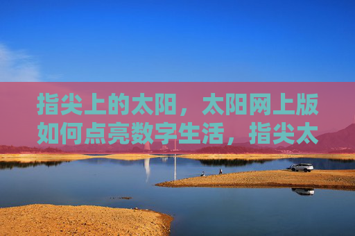 指尖上的太阳，太阳网上版如何点亮数字生活，指尖太阳，太阳网上版点亮数字生活