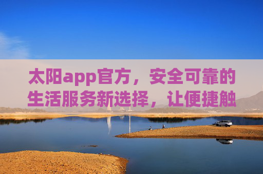 太阳app官方，安全可靠的生活服务新选择，让便捷触手可及，太阳app官方，安全可靠的生活服务新选择，便捷触手可及