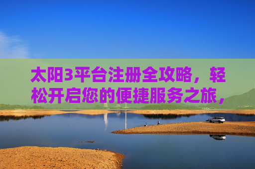 太阳3平台注册全攻略，轻松开启您的便捷服务之旅，太阳3平台注册全攻略，轻松开启便捷服务之旅