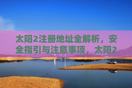 太阳2注册地址全解析，安全指引与注意事项，太阳2注册地址全解析，安全指引与注意事项