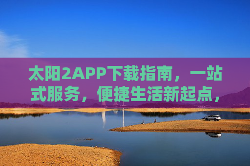 太阳2APP下载指南，一站式服务，便捷生活新起点，太阳2APP下载指南，一站式开启便捷生活新起点
