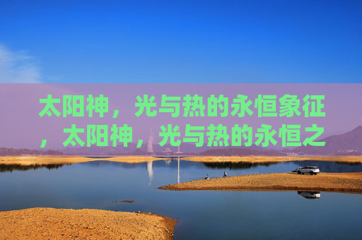 太阳神，光与热的永恒象征，太阳神，光与热的永恒之魂