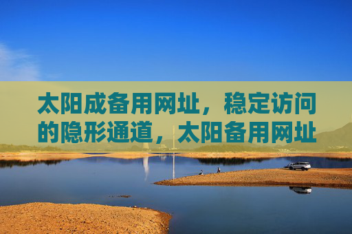 太阳成备用网址，稳定访问的隐形通道，太阳备用网址，稳定访问的隐形通道