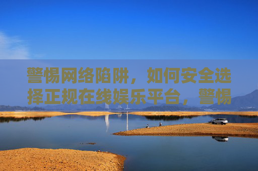 警惕网络陷阱，如何安全选择正规在线娱乐平台，警惕网络陷阱，安全选正规在线娱乐平台