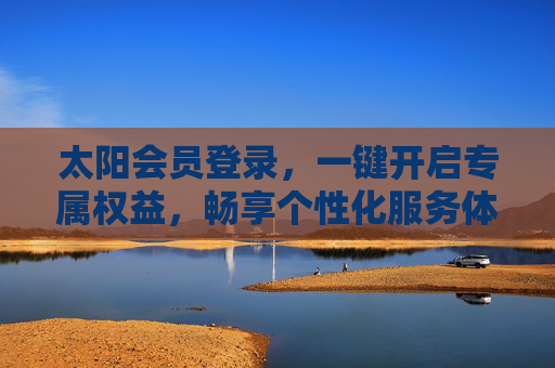 太阳会员登录，一键开启专属权益，畅享个性化服务体验，太阳会员登录，一键解锁专属权益，畅享个性化服务
