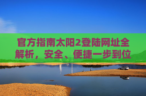 官方指南太阳2登陆网址全解析，安全、便捷一步到位，官方指南，太阳2登陆网址全解析，安全便捷一步到位
