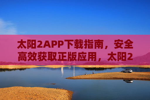 太阳2APP下载指南，安全高效获取正版应用，太阳2APP下载指南，安全高效获取正版应用