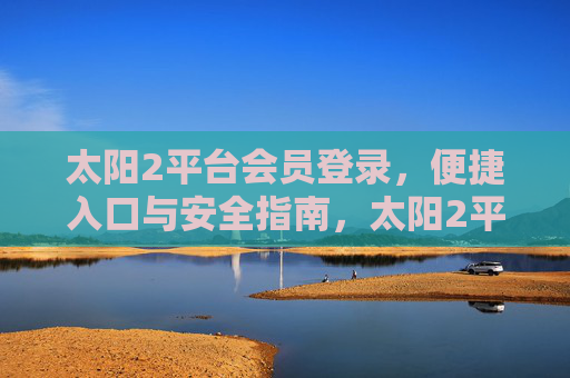 太阳2平台会员登录，便捷入口与安全指南，太阳2平台会员登录，便捷入口与安全指南