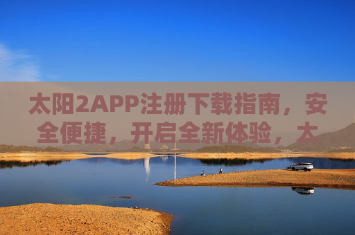 太阳2APP注册下载指南，安全便捷，开启全新体验，太阳2APP注册下载指南，安全便捷开启全新体验