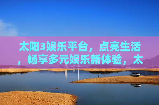 太阳3娱乐平台，点亮生活，畅享多元娱乐新体验，太阳3娱乐平台，点亮生活，畅享多元娱乐新体验
