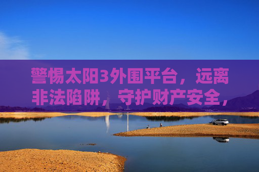 警惕太阳3外围平台，远离非法陷阱，守护财产安全，警惕太阳3外围平台非法陷阱，守护财产安全
