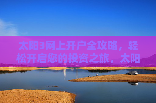 太阳3网上开户全攻略，轻松开启您的投资之旅，太阳3网上开户全攻略，轻松开启投资之旅