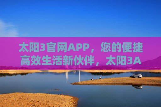 太阳3官网APP，您的便捷高效生活新伙伴，太阳3APP，便捷高效生活新伙伴