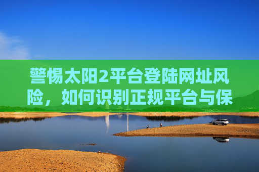警惕太阳2平台登陆网址风险，如何识别正规平台与保护个人信息？警惕太阳2平台登陆网址风险，识别正规平台与保护个人信息