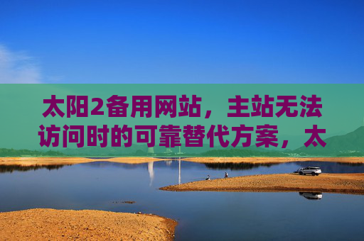 太阳2备用网站,主站无法访问时的可靠替代方案,太阳2备用网站,主站无法访问时的可靠替代方案 太阳2备用网站,主站无法访问时的可靠替代方案,太阳2备用网站,主站无法访问时的可靠替代方案