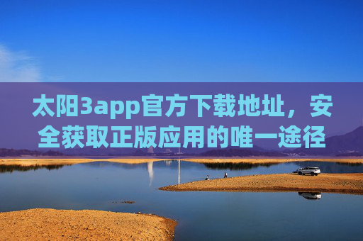 太阳3app官方下载地址,安全获取正版应用的唯一途径,太阳3app官方下载地址,安全获取正版应用的唯一途径 太阳3app官方下载地址,安全获取正版应用的唯一途径,太阳3app官方下载地址,安全获取正版应用的唯一途径