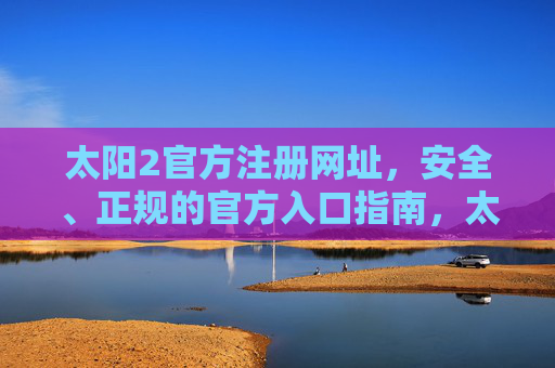 太阳2官方注册网址,安全、正规的官方入口指南,太阳2官方安全正规注册入口指南 太阳2官方注册网址,安全、正规的官方入口指南,太阳2官方安全正规注册入口指南
