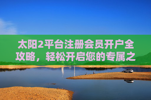 太阳2平台注册会员开户全攻略,轻松开启您的专属之旅,太阳2平台注册开户全攻略,轻松开启专属之旅 太阳2平台注册会员开户全攻略,轻松开启您的专属之旅,太阳2平台注册开户全攻略,轻松开启专属之旅