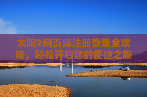 太阳2网页版注册登录全攻略，轻松开启您的便捷之旅