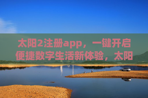 太阳2注册app,一键开启便捷数字生活新体验,太阳2APP,一键开启便捷数字生活新体验 太阳2注册app,一键开启便捷数字生活新体验,太阳2APP,一键开启便捷数字生活新体验